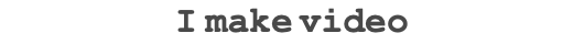 I make video
